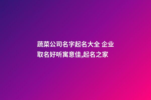 蔬菜公司名字起名大全 企业取名好听寓意佳,起名之家-第1张-公司起名-玄机派